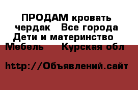 ПРОДАМ кровать чердак - Все города Дети и материнство » Мебель   . Курская обл.